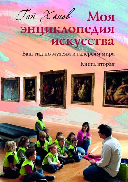 Моя энциклопедия искусства. Ваш гид по музеям и галереям мира. Книга вторая — Гай Ханов