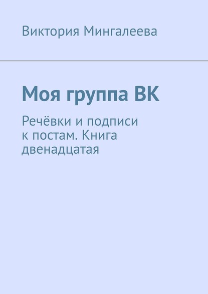 Моя группа ВК. Речёвки и подписи к постам. Книга двенадцатая - Виктория Мингалеева