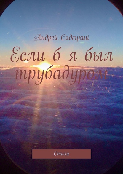Если б я был трубадуром. Стихи - Андрей Тимурович Садецкий