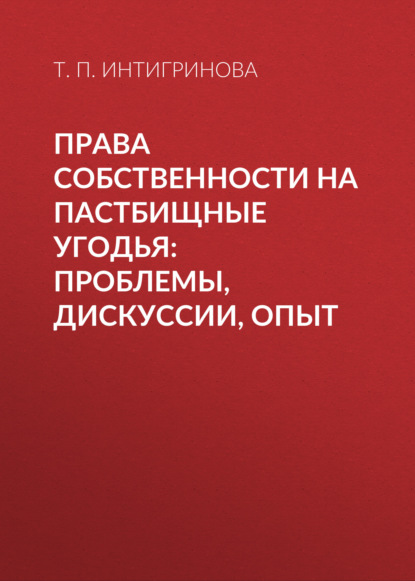 Права собственности на пастбищные угодья: проблемы, дискуссии, опыт — Т. П. Интигринова