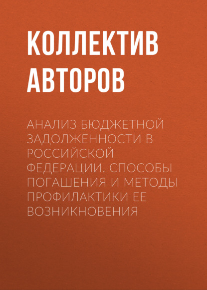 Анализ бюджетной задолженности в Российской Федерации. Способы погашения и методы профилактики ее возникновения — Коллектив авторов