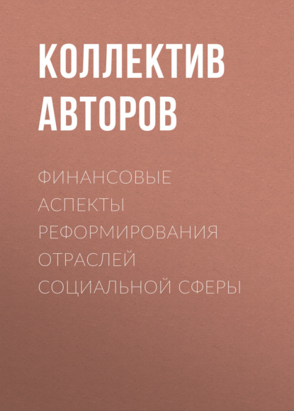 Финансовые аспекты реформирования отраслей социальной сферы - Коллектив авторов