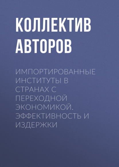 Импортированные институты в странах с переходной экономикой. Эффективность и издержки - Коллектив авторов