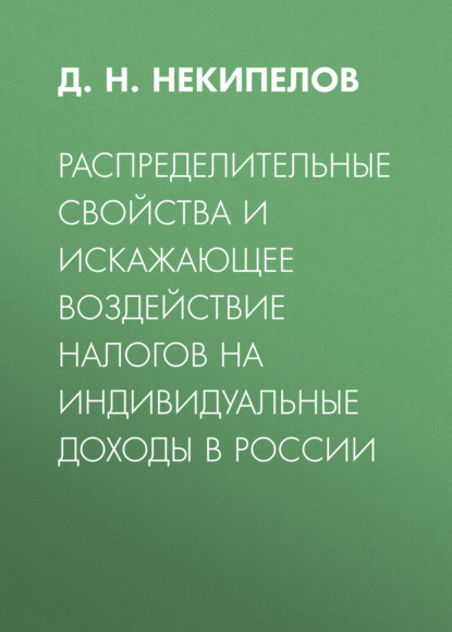 Распределительные свойства и искажающее воздействие налогов на индивидуальные доходы в России — Д. Н. Некипелов