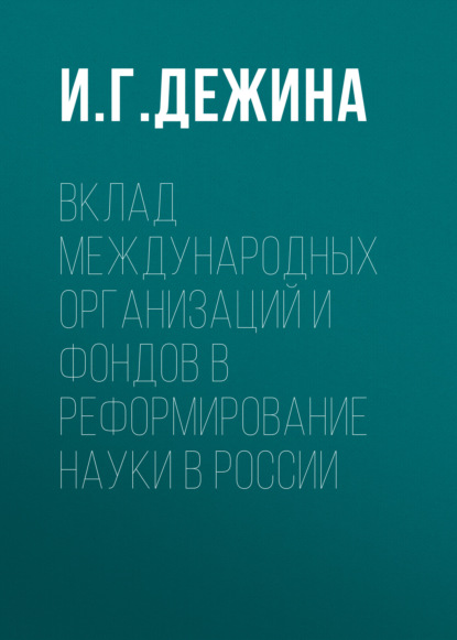 Вклад международных организаций и фондов в реформирование науки в России - И. Г. Дежина