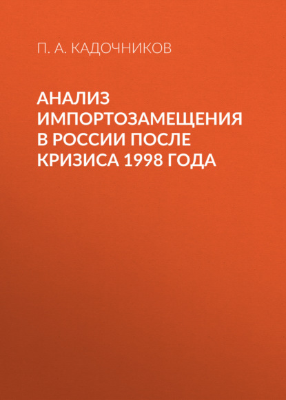 Анализ импортозамещения в России после кризиса 1998 года - П. А. Кадочников