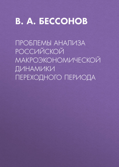 Проблемы анализа российской макроэкономической динамики переходного периода — В. А. Бессонов