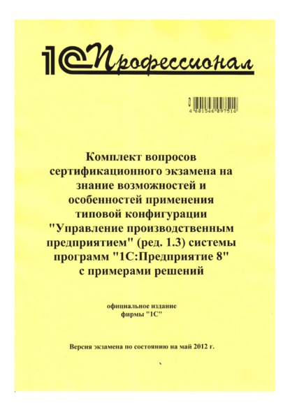 Комплект вопросов сертификационного экзамена на знание возможностей и особенностей применения типовой конфигурации «Управление производственным предприятием» (ред. 1.3) системы программ «1С:Предприятие 8» с примерами решений - Фирма «1С»