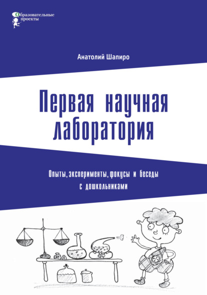 Первая научная лаборатория. Опыты, эксперименты, фокусы и беседы с дошкольниками - Анатолий Шапиро