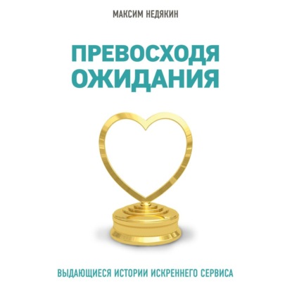 Превосходя ожидания. Выдающиеся истории искреннего сервиса - Максим Недякин