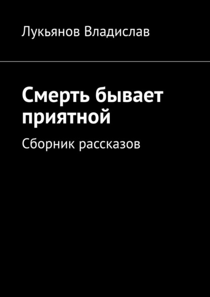 Смерть бывает приятной. Сборник рассказов - Владислав Лукьянов