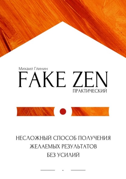 Практический Fake Zen. Несложный способ получения желаемых результатов без усилий — Михаил Глинин