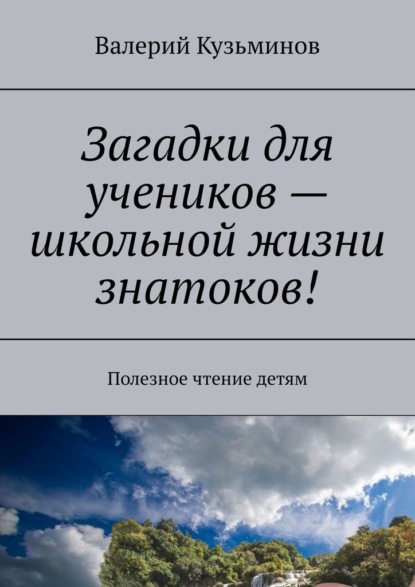 Загадки для учеников – школьной жизни знатоков! Полезное чтение детям — Валерий Васильевич Кузьминов