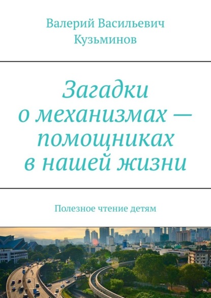 Загадки о механизмах – помощниках в нашей жизни. Полезное чтение детям — Валерий Васильевич Кузьминов