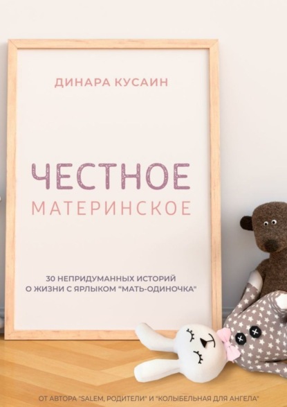 Честное материнское. 30 непридуманных историй о жизни с ярлыком «мать-одиночка» - Динара Кусаин