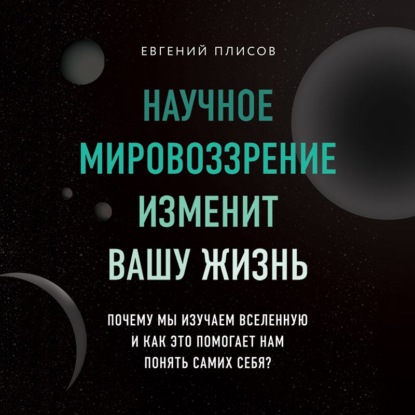 Научное мировоззрение изменит вашу жизнь. Почему мы изучаем Вселенную и как это помогает нам понять самих себя? — Евгений Плисов