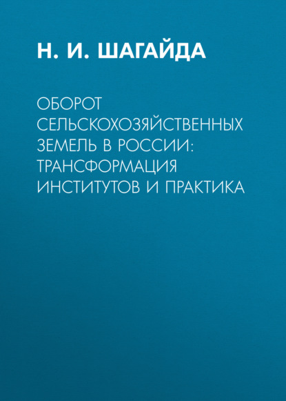 Оборот сельскохозяйственных земель в России: трансформация институтов и практика - Н. И. Шагайда