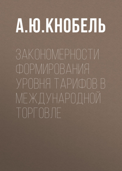 Закономерности формирования уровня тарифов в международной торговле - А. Ю. Кнобель