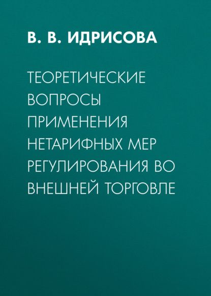 Теоретические вопросы применения нетарифных мер регулирования во внешней торговле - В. В. Идрисова