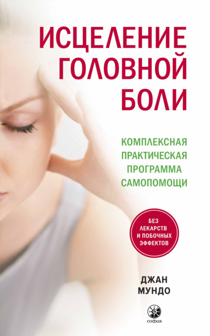 Исцеление головной боли. Комплексная практическая программа самопомощи - Джан Мундо