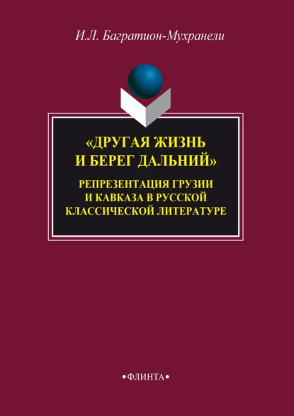 «Другая жизнь и берег дальний». Репрезентация Грузии и Кавказа в русской классической литературе - Ирина Багратион-Мухранели