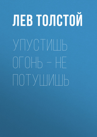 Упустишь огонь – не потушишь — Лев Толстой