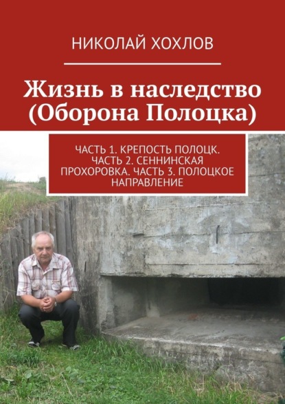 Жизнь в наследство (Оборона Полоцка). Часть 1. Крепость полоцк. Часть 2. Сеннинская прохоровка. Часть 3. Полоцкое направление — Николай Хохлов