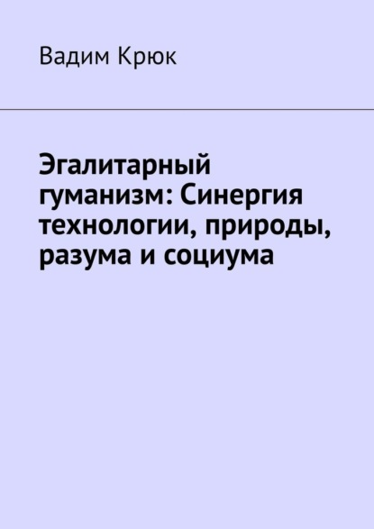 Эгалитарный гуманизм: Синергия технологии, природы, разума и социума - Вадим Крюк