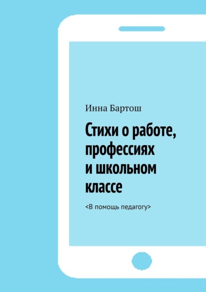 Стихи о работе, профессиях и школьном классе. <В помощь педагогу> - Инна Бартош