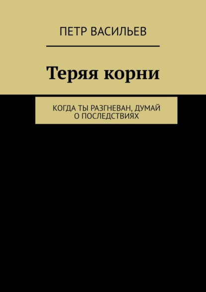 Теряя корни. Когда ты разгневан, думай о последствиях — Петр Васильев