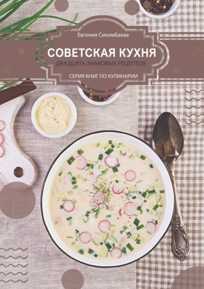 Советская кухня: 20 знаковых рецептов - Евгения Сихимбаева