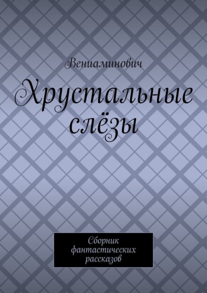 Хрустальные слёзы. Сборник фантастических рассказов - Вениаминович