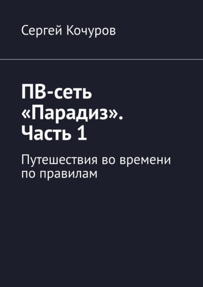 ПВ-сеть «Парадиз». Часть 1. Путешествия во времени по правилам - Сергей Валентинович Кочуров