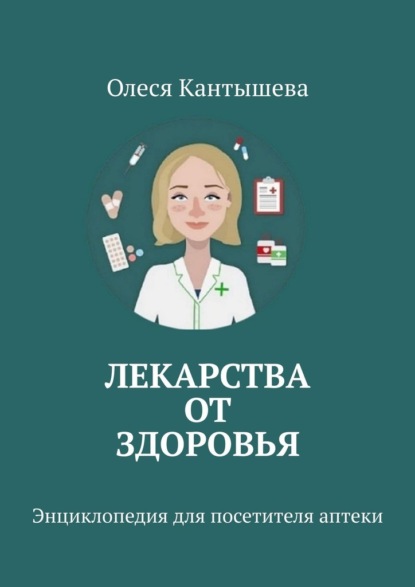 Лекарства ОТ Здоровья. Энциклопедия для посетителя аптеки — Олеся Кантышева