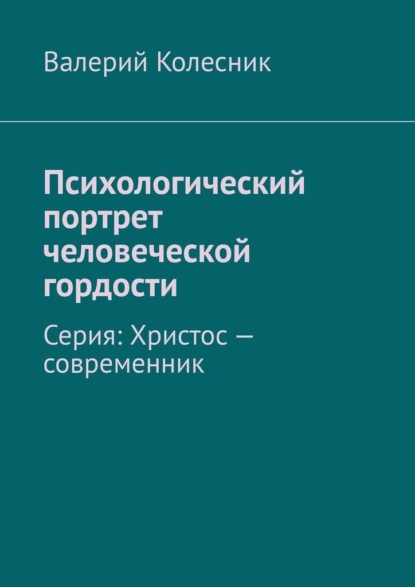 Психологический портрет человеческой гордости. Серия: Христос – современник - Валерий Колесник