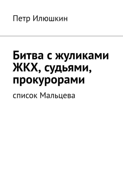 Битва с жуликами ЖКХ, судьями, прокурорами. Список Мальцева — Петр Илюшкин