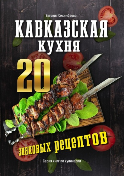 Кавказская кухня: 20 знаковых рецептов - Евгения Сихимбаева