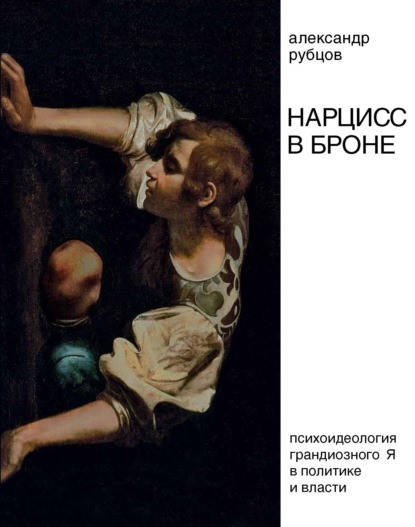 Нарцисс в броне. Психоидеология «грандиозного Я» в политике и власти - А. В. Рубцов