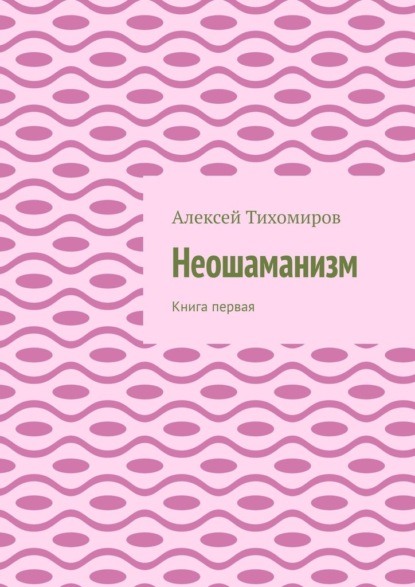 Неошаманизм. Книга первая - Алексей Тихомиров