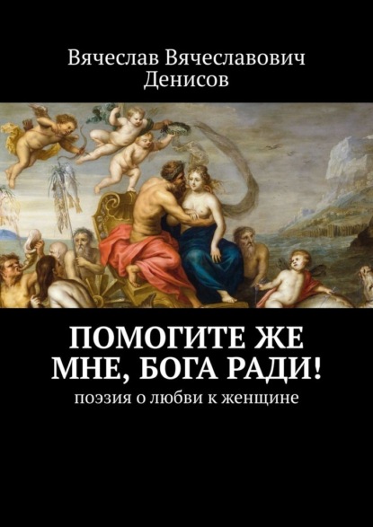 Помогите же мне, Бога ради! Поэзия о любви к женщине — Вячеслав Вячеславович Денисов