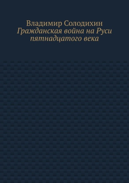 Гражданская война на Руси пятнадцатого века — Владимир Солодихин