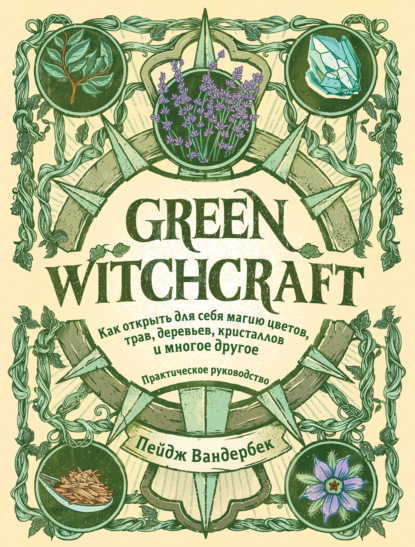 Green Witchcraft. Как открыть для себя магию цветов, трав, деревьев, кристаллов и многое другое — Пейдж Вандербек