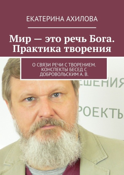 Мир – это речь Бога. Практика творения. О связи речи с творением. Конспекты бесед с Добровольским А. В. — Екатерина Ахилова