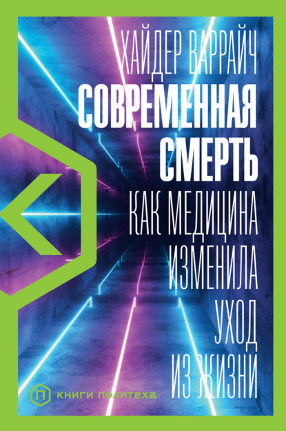 Современная смерть. Как медицина изменила уход из жизни — Хайдер Варрайч