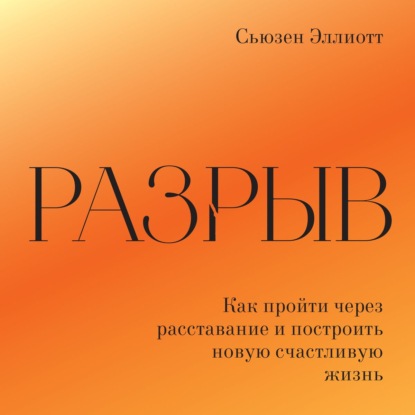 Разрыв. Как пережить расставание и построить новую счастливую жизнь - Сьюзен Эллиотт