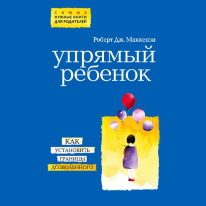 Упрямый ребенок: как установить границы дозволенного - Роберт Дж. Маккензи