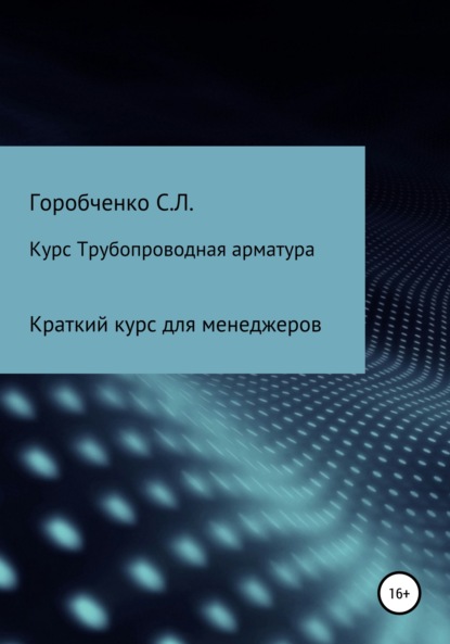 Курс Трубопроводная арматура. Модуль Краткий курс для менеджеров — Станислав Львович Горобченко