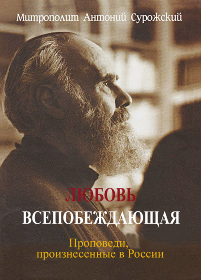 Любовь всепобеждающая. Проповеди, произнесенные в России - митрополит Антоний Сурожский