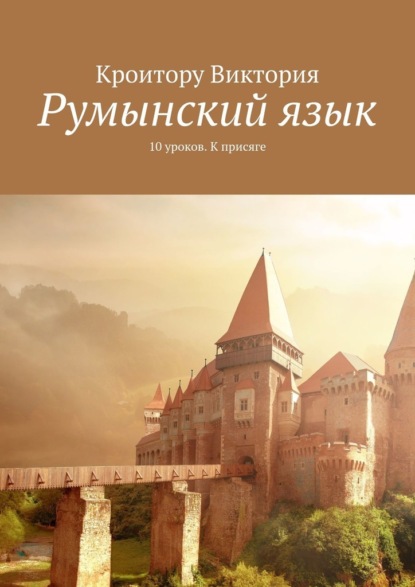 Румынский язык. 10 уроков. К присяге - Виктория Кроитору