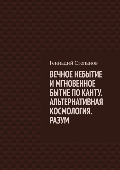 ВЕЧНОЕ НЕБЫТИЕ И МГНОВЕННОЕ БЫТИЕ ПО КАНТУ. АЛЬТЕРНАТИВНАЯ КОСМОЛОГИЯ. РАЗУМ - Геннадий Степанов